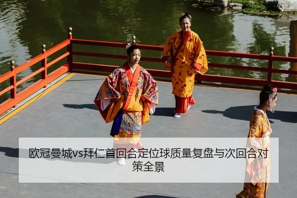 欧冠曼城vs拜仁首回合定位球质量复盘与次回合对策全景